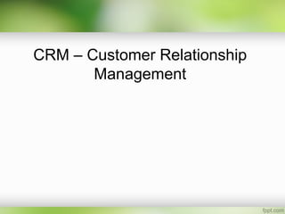 CRM – Customer Relationship 
Management 
 