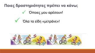 Ποιες δραστηριότητες πρέπει να κάνω; 
Όποιες μου αρέσουν! 
Όλα τα είδη «μετράνε»! 
 