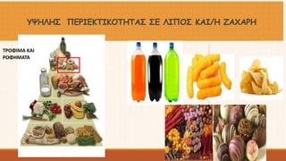 ΥΨΗΛΗΣ ΠΕΡΙΕΚΤΙΚΟΤΗΤΑΣ ΣΕ ΛΙΠΟΣ ΚΑΙ/Η ΖΑΧΑΡΗ 
ΤΡΟΦΙΜΑ ΚΑΙ 
ΡΟΦΗΜΑΤΑ 
 