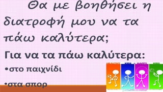 Θα με βοηθήσει η 
διατροφή μου να τα 
πάω καλύτερα; 
Για να τα πάω καλύτερα: 
•στο παιχνίδι 
•στα σπορ 
 