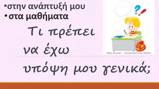 •στην ανάπτυξή μου 
• στα μαθήματα 
Τι πρέπει 
να έχω 
υπόψη μου γενικά; 
 
