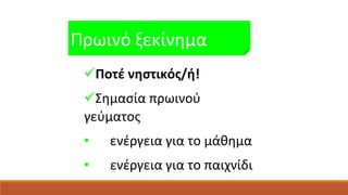 Πρωινό ξεκίνημα 
Ποτέ νηστικός/ή! 
Σημασία πρωινού 
γεύματος 
• ενέργεια για το μάθημα 
• ενέργεια για το παιχνίδι 
 