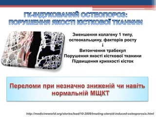 Зменшення колагену 1 типу,
остеокальцину, факторів росту

Витончення трабекул
Порушення якості кісткової тканини
Підвищення крихкості кісток
http://medicineworld.org/stories/lead/10-2009/treating-steroid-induced-osteoporosis.html
 