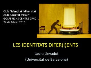 LES IDENTITATS DIFER(I)ENTS
Laura Llevadot
(Universitat de Barcelona)
Cicle “Identitat i diversitat
en la societat d’avui”
GOLFERICHS CENTRE CÍVIC
24 de febrer 2015
 