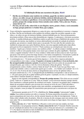 responde. E Deus se lembrou dos atos iníquos que ela praticou (para essa questão, cf. o exposto
sobre Ap 16.19).
8. Solicitação divina aos executores do juízo, 18.6-8
6
Dai-lhe em retribuição como também ela retribuiu, pagai-lhe em dobro segundo as suas
obras e, no cálice em que ela misturou bebidas, misturai dobrado para ela.
7
O quanto a si mesma se glorificou e viveu em luxúria, dai-lhe em igual medida tormento e
pranto, porque diz consigo mesma: Estou sentada como rainha. Viúva, não sou. Pranto,
nunca hei de ver!
8
Por isso, em um só dia, sobrevirão os seus flagelos: morte, pranto e fome; e será consumida
no fogo, porque poderoso é o Senhor Deus, que a julgou.
6 Essas solicitações seguramente dirigem-se a anjos do juízo, cuja incumbência é executar a vingança
de Deus. Dai-lhe em retribuição como também ela retribuiu, pagai-lhe em dobro segundo as suas
obras e, no cálice em que ela misturou bebidas, misturai dobrado para ela. Nem em pensamentos
deveríamos atribuir a Deus uma avidez desmedida por vingança. A cada passo o Ap atesta sua justiça
perfeita. A medida dobrada para a Babilônia explica-se pelo fato de que a Babilônia não apenas viveu
em pecado ela mesma, mas também se tornou adicionalmente um poder de sedução de primeira
grandeza, que arrastava o mundo inteiro para o seu pecado. Por isso cabe-lhe não somente uma
medida de castigo para suas ações blasfemas diretas, mas uma segunda medida pela culpa alheia,
pela qual era foi co-responsável. Em Gl 6.7 Paulo esclarece as correlações por meio de uma
metáfora: ―aquilo que o homem semear, isso também ceifará‖. A colheita sempre é multiplicação da
semente. Colhe-se uma quantia muitas vezes maior que o número de grãos espalhados. ―Semeiam
ventos e segarão tormentas‖ (Os 8.7). Essa verdade é válida tanto no bem como no mal. É por isso
que pecar é tão terrível, possui tão longo alcance e traz tantas conseqüências. Unicamente o poder de
Jesus sobre a morte pode consertar o que nós erramos e o que outros erraram através de nós.
7 A continuação nos v. 7,8 mostra que de forma alguma o v. 6 deve ferir o rigoroso princípio da
correspondência entre culpa e castigo. O quanto a si mesma se glorificou e viveu em luxúria, dai-
lhe em igual medida tormento e pranto. Em primeiro lugar havia no centro de seu pecado essa
autoglorificação, que violava o Soli Deo Gloria [Somente a Deus dai glória]. ―Se houve
arrogantemente contra o Senhor, contra o Santo de Israel‖ (Jr 50.29). É por isso que Deus ―será
contra todo soberbo e altivo e contra todo aquele que se exalta… só o Senhor será exaltado‖ (Is 2.12-
17; cf. Is 5.16). O envio de Jesus inseriu-se integralmente nesse serviço de aplainar todas as
elevações antidivinas (Lc 1.51). À autoglorificação da Babilônia correspondia a vida na luxúria (cf.
v. 3,9), pois quem gosta de se gabar também gosta de gastar. A punição, no caso, é o despovoamento,
como indica o lamento fúnebre (cf. abaixo).
Segue-se uma segunda correspondência. Porque diz consigo mesma (―Pois dizia em seu coração‖
[TEB]). Tanto no AT quanto no NT esse ―falar no coração‖ evoca conversas funestas consigo mesmo.
Elas constituem o contraste perfeito da existência em oração. A pessoa é seu próprio deus, comparece
diante de seu próprio tribunal e gira em torno de si mesma ao invés de orar. É fácil adivinhar o
conteúdo: está determinado por aquela avidez auto-satisfeita, acompanhada de incrível cegueira
sobre si próprio, como já sempre foi característico para pessoas que se encontravam a um passo da
queda.
Estreitamente apoiada em Is 47.5,7,8, a Babilônia diz: Estou sentada (―entronizada‖) como
rainha. Essa cultura já pratica um culto a si mesma. De forma catastrófica ela perdeu os alvos. A
quem a perguntasse por esses alvos, ela tão somente lançaria um olhar de incompreensão. Todas as
linhas estão voltadas sobre ela própria. Além de si mesma ela não consegue amar nem mesmo sentir
mais nada. Não se encaminha para nenhum outro ponto nem chega em lugar algum. Gira em torno do
próprio trono.
Viúva, não sou, diz a ―mãe‖ Babilônia e olha para o corre-corre nas ruas amplas, nas lojas
movimentadas e nos programas noturnos. Pranto, nunca hei de ver! (―E lamento fúnebre nunca hei
de ver‖ [tradução do autor]). Ela se sente segura como se fosse por mil anos (cf. o comentário a Ap
17.1,18). Quem se encontra no meio da Babilônia e é acometido de idéias sobre despovoamento
devastador, certamente deve ser um profeta.
 