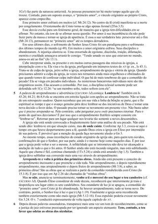 1Co!) faz parte da natureza anticristã. As pessoas presumem ter há muito tempo aquilo que ele
trouxe. Contudo, para um suposto avanço, o ―primeiro amor‖, o vínculo originário ao próprio Cristo,
aparece como empecilho.
Esse primeiro amor esfriará em muitos (cf. Mt 24.12). No centro da fé cristã manifesta-se a morte
por congelamento. O testemunho de Cristo torna-se algo apenas formal (2Tm 3.5).
Esse desvio evolui para um fenômeno geral, de maneira que a igreja tem dificuldades em se
afirmar. No entanto, ela tem de se afirmar nessa questão. Por amor à sua incumbência ela não pode
fazer parte da massa e tornar-se igreja de aparência. É essa a sua verdadeira luta: perseverar até o fim
(Mt 24.13), permanecer no ―primeiro amor‖ até os tempos derradeiros.
Em seus últimos dias, o sofrimento do Senhor Jesus Cristo foi um paradigma para o sofrimento
dos últimos tempos do mundo (qi 49). Em muitos o amor originário esfriou. Seus discípulos o
abandonaram. A injustiça alastrou-se. Uma enxurrada de egoísmo, discórdia, traição, difamação,
mentira e crueldade ameaçava arrastá-lo consigo. ―Tendo amado os seus que estavam no mundo,
amou-os até ao fim‖ (Jo 13.1).
Cabe interpretar ainda, na presente e em muitas outras passagens das missivas às igrejas, a
interpelação com o tu. Ela visa o tu da igreja, prefigurado em inúmeros textos do AT (p. ex., Is 43.1).
Trata-se de culpa da igreja, juízo sobre a igreja, arrependimento da igreja e vitória da igreja. Quando
precisamos admitir a culpa da igreja, às vezes nos tornamos ainda mais orgulhosos e obstinados do
que quando temos de confessar culpa individual. O que há de mais tenebroso do que a comunhão do
pecado! Ela se vinga em pecados individuais. As misteriosas bancarrotas individuais nem são tão
enigmáticas assim. Elas acusam a comunhão. Por isso, a disciplina eclesial somente pode ser
defendida sob 1Co 12.26: ―se um membro sofre, todos sofrem com ele‖.
5 A palavra de arrependimento e advertência (EXCURSO 1d) começa: Lembra-te! Também em Is
43.26; 44.21; 46.8,9 ela se encontra em estreita ligação com apelos ao arrependimento. Não se trata
de um retrospecto saudoso. Quem reconhece que em sua vida a linha da bênção se parte, que o fio
espiritual se rompe e que o avanço genuíno pára deve lembrar-se das iniciativas de Deus e tomar uma
nova decisão a favor delas. O passado precisa tornar-se novamente um presente vivo. Não basta saber
que é preciso arrepender-se. Pelo contrário, cabe perguntar para onde precisamos retornar. Para o
ponto do qual nos desviamos! É por isso que o arrependimento frutífero sempre consiste em
―lembrar-se‖. Retornar para um lugar qualquer nos levaria tão somente a novos descaminhos.
A igreja não está sendo convocada a freqüentemente fazer uma análise de seu pecado. Não está
sendo dito: lembra-te em que situação caíste, mas de onde caíste. Conforme Ap 3.3, evoca-se aqui o
tempo em que houve despertamento para a fé, quando Deus criou a igreja em Éfeso por intermédio
de sua palavra. É provável que a menção da queda faça novamente alusão a Gn 3.
Ao mesmo tempo, essas recordações do estado originário da igreja são, para quem tem ouvidos,
confirmações de que o Senhor, por sua parte, ainda é o mesmo hoje como naqueles dias. É por isso
que a igreja pode voltar a ser a mesma. A infidelidade que se intrometeu não deve ter alcançado a
anulação de tudo o que o foi antes. O Senhor ainda não está riscando ninguém, mas está sublinhando.
Aquele que chama é fiel, continua chamando (1Ts 5.24) e ainda está amando (Ap 1.5). Também a
igreja deve sublinhar sua conversão mais uma vez através do arrependimento.
Arrepende-te e volta à prática das primeiras obras. Ainda não está presente o conceito do
arrependimento incessante e que preenche a vida toda. Não arrependimento, e depois repetidamente
arrependimento, mas arrependimento e depois frutos do arrependimento (Mt 3.8), a saber, as
primeiras obras! São as obras que se realizam a partir da comunhão restabelecida com Cristo (Jo
15.1-8). É por isso que em Ap 2.26 são chamadas de ―minhas obras‖.
Mas se não, anuncia-se terminantemente, venho a ti e moverei do seu lugar o teu candeeiro (cf.
EXCURSO 1d). Quando Éfeso considerar de onde decaiu, reconhecerá que interiormente já traiu e
desperdiçou seu lugar entre os sete candelabros. Seu estandarte de luz já se apagou, a comunhão do
―primeiro amor‖ com Cristo já foi abandonada. Se houver arrependimento, tudo se torna novo. Do
contrário, porém, o Senhor traz à luz o que é (Ap 1.19). Finalmente a igreja seria reconhecida
também exteriormente como não-mais-igreja (Mt 5.12-16). Essa expulsão poderia evocar novamente
Gn 3.24. O v. 7 conduzirá expressamente de volta àquele capítulo do AT.
6 Depois dessas palavras assustadoras, transparece mais uma vez um tom de reconhecimento, como se
a justiça do juiz estivesse preocupada por ter ignorado um aspecto atenuante: Tens, contudo, a teu
favor que odeias as obras dos nicolaítas.
 