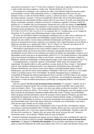 seria possível consumi-la ―em si‖? Como fica o contexto? Assim que é ingerida em honra aos deuses,
a carne recebe uma marca negativa, e então vale: ―fugi da idolatria‖ (1Co 10.14).
Favorecidas por comilanças e alto consumo de vinho, essas refeições degeneravam para orgias
descontroladas e imorais. Mais importante, porém, é a religiosidade que estava por trás, que
dominava todos os cultos do Oriente Médio e, assim, o contexto de Israel, a saber, o endeusamento
das forças naturais e sensuais. A terra era considerada a deusa-mãe. Ela se torna fértil quando o
jovem deus do céu, denominado de Baal, semeia sobre ela suas chuvas. No culto, esse matrimônio de
deuses é celebrado, encenado e imitado em forma de ―casamentos sagrados‖ em honra a Baal. Os
profetas do AT e também João irreverentemente chamavam esses cultos aos deuses de imoralidade.
Em Corinto, de acordo com Estrabo (geógrafo e escritor grego, falecido no ano 20) teria havido mil
prostitutas sacrais permanentes. Esse costume também penetrou em Israel: 1Rs 14.23,24; 15.12;
22.47; Dt 23.18,19; Jr 2.20; 3.2,6; Os 4.12-14; conforme 2Rs 23.7, também uma vez no Templo de
Jerusalém. Ez 23 constitui uma inflamada acusação contra o pecado de Israel.
Os cultos da Ásia Menor tinham uma flagrante semelhança com os cultos sírios e palestinos, de
modo que João foi compreendido sem dificuldades quando relacionava palavras do AT com a
situação das sete cidades. Um dos deuses preferidos do helenismo era Dionísio, em cujo serviço as
pessoas se entregavam em êxtase à natureza e aos impulsos vitais. Especificamente na Ásia Menor, o
objeto de veneração era a ―grande mãe Cibele‖. Ela é a ―Diana‖ ou ―Ártemis‖ dos efésios de At
19.24-35, que como deusa da fertilidade era retratada com muitos seios.
Obviamente a participação em tais cultos também solapava a moral na vida extra-religiosa. O ser
humano grego tendia, até em seus mais nobres expoentes, para grande tolerância em relação à
incontinência sexual. Paulo teve de enfrentar esse espírito no âmbito da comunidade, no qual se via a
liberalidade sexual como prova da superioridade cristã (1Co 5.1). No mundo helenista, a imoralidade
estava incrivelmente divulgada em todas as suas formas, a ponto de João vislumbrar a cidade da
Babilônia, símbolo da humanidade civilizada daquele tempo, como ―mãe da prostituição‖ (Ap 17.5).
Conseqüentemente, a expressão ―praticar a imoralidade‖ incide sobre uma situação multi-
segmentada. Ela significa aderir a cultos gentílicos, ou seja, decair de Deus, romper o ―matrimônio‖
com ele. Esse adultério intelectual muitas vezes degenerava literalmente para a devassidão. O
Primeiro Mandamento, que adverte contra outros deuses, está implicitamente ligado ao Sexto
Mandamento, que adverte contra outras mulheres. Fidelidade é indivisível, tanto faz se é em relação
a Deus ou à própria esposa. Essa ―imoralidade‖ de sentido abrangente havia se aninhado na
comunidade de Pérgamo de maneira especialmente firme e atrevida. Em Éfeso falou-se tão somente
das ―obras‖ dessa gente. Aqui se informa sobre a sua doutrina e sua atividade de doutrinação. Talvez
resida nisso o avanço da prática pessoal para a justificação e propaganda públicas. Fazem escola e
têm alunos.
Que faz a igreja? Tu tens os que da mesma forma sustentam (―se apegam‖ ―seguem‖ [RC]) é
uma expressão totalmente neutra, não revelando nenhuma tomada de partido. Não se pode dizer,
como em relação a Éfeso: ―Tens, contudo, a teu favor que odeias as obras dos nicolaítas‖ (Ap 2.6),
nem como dos cristãos em Tiatira: ―Tu os toleras‖ (Ap 2.20). Em Pérgamo, esses dois grupos e essas
duas correntes de proclamação caminham simplesmente lado a lado. Contudo, essa neutralidade
dentro da igreja constitui justamente o ponto de acusação contra a igreja em Pérgamo, que para fora
testemunha de maneira tão corajosa. Como os mesmos homens ficaram calados, estranhamente
calados! Isso é infidelidade na essência. A força para testemunhar ficou paralisada e foi interrompida
num determinado ponto. Havia algo dentro deles que se entendia com os balaamitas e que tinha o
efeito de um corpo estranho na sua relação com Jesus.
Afinal, o melhor esconderijo para a infidelidade é entre os que são fiéis. Ali ninguém a espera,
nem mesmo a maioria dos próprios fiéis. O Senhor exaltado, porém, traz à luz o que está oculto. Sua
espada não perdeu o fio. Com cortes seguros ele disseca o foco da infidelidade. Também o mais fiel
de todos deve examinar-se. ―Aquele, pois, que pensa estar em pé veja que não caia‖. Satanás é
sobremodo astuto, e Jesus declara: ―Habitas junto do trono de Satanás‖.
15 O aspecto totalmente inesperado que aparece nessa revelação, bem como a profunda dor sobre ele,
reside no tom da palavra final de acusação: Outrossim, também tu tens os que da mesma forma
sustentam (―se apegam‖) a doutrina dos nicolaítas. Ou os nicolaítas representam um segundo
grupo ao lado dos balaamitas de cunho mais judaico (nota 193), ou o autor está dizendo: assim como
 