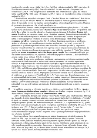 triunfou sobre pecado, morte e diabo (Ap 5.5), a Babilônia está destronada (Ap 14.8), e os juízos de
Deus foram consumados (Ap 15.4). Sua soberania final: em toda parte ele criou para si uma
comunidade (Ap 5.9; 14.4). Sua glorificação derradeira: para esta finalidade a igreja lhe serve de
forma sacerdotal (Ap 5.10), segue o Cordeiro (Ap 14.4) e envia seu chamado insistente e confiante às
nações (Ap 15.4).
O destinatário do novo cântico sempre é Deus. ―Cantai ao Senhor um cântico novo!‖ Sem dúvida
também é ouvido por pessoas. Afinal, sua finalidade é incentivar outros a agirem assim também.
Antes de mais nada, porém, ele significa a concretização da submissão pelo próprio cantor. O cantor
dá o exemplo pessoalmente e é o primeiro a submeter-se.
Quanto ao texto do novo cântico, sempre cabe comparar também a explicação dos v. 2-6, cujos
termos-chave retornam no presente texto. Dizendo: Digno és de tomar (―receber‖ [NVI]) o livro e de
abrir-lhe os selos. Em seguida, três verbos fundamentam a dignidade do Cordeiro. Porque foste
morto. Ressalta-se um paradoxo crasso: morto – instalado no poder! Sua morte como destruição do
domínio de Satanás corresponde ao primeiro tema do novo cântico (cf. acima). A segunda ação
refere-se à inauguração da soberania de Deus na forma de uma igreja: e com o teu sangue
compraste para Deus (uma igreja). Em Ap 1.5, no lugar da compra encontrava-se a redenção.
Ambas as afirmações são coincidentes em conteúdo (explicação, cf. no local), porém Ap 1.5
permanece na gravidade e profundidade da obra redentora (―de nossos pecados‖), enquanto o
presente versículo atesta a sua amplitude. Em lugar de uma só força escravizadora determinada, da
qual a igreja tinha de ser redimida, aparecem agora suas múltiplas variações. O ―Egito‖ tem muitas
aparências: os que procedem de toda tribo, língua, povo e nação. Esta expressão quádrupla, que
faz lembrar os quadrantes do céu, significa a totalidade da população da terra. O fruto da morte de
Jesus é a igreja única formada de todos os povos.
Este quadro de uma igreja amplamente ramificada e que penetrou em todos os grupos pressupõe
uma intensa atividade missionária, assim como também conversões em todos os segmentos e
círculos. A onipotência divina visa alcançar que o ódio passo a passo se transforme em amor e
discipulado. Nesta observação cabe novamente levar em conta a sombria cena de contraste. Em Dn
3.4,7; 5.19 a multidão que adora Nabucodonosor é descrita de modo muito semelhante. A unidade do
mundo parece estar consolidada! Tanto mais compreensível é o ódio contra o grupinho de judeus que
frustra a satisfação plena do triunfo. O programa do helenismo também era: ―A humanidade toda
deverá tornar-se um único povo!‖ (qi 11, cf. Ap 13.7). Tanto maior era a desconfiança quando caía
na vista a realidade da igreja de Cristo que abrangia as nações, estas conversões em sempre outros
círculos, esta ponte da fraternidade sobre abismos que eram tão profundos. Evidentemente era em
torno do Cordeiro sacrificado que a reunificação da humanidade tinha êxito de uma forma
primordial, pelo que se levantou a reivindicação de consumação escatológica: as nações unidas aos
seus pés.
10 Na seqüência apresenta-se o terceiro tema do novo cântico, a terceira ação do Cordeiro: e para o
nosso Deus os constituíste reino e sacerdotes. Quanto aos detalhes, comparar novamente Ap 1.5,6.
Neste contexto é importante o adendo: e reinarão sobre a terra.
Outros comentaristas decidem-se a favor da versão ―e eles reinam‖, mas objetivamente a diferença
não é grande: do ponto de partida da redenção, ou seja, a partir de Sexta-Feira da Paixão, o ―reinado‖
da igreja em todos os casos está no futuro, estendendo-se tanto ao atual tempo da graça, no qual os
fiéis participam do governo por meio de suas orações sacerdotais (cf. o exposto sobre o v. 8), quanto
também ao tempo da consumação, no qual a condição de sacerdote não tem fim (Ap 20.4; 22.3). Veja
também a nota 129. – A frase secundária que começa no v. 9 (―porque tu és…‖) e que visa
fundamentar a dignidade do Cordeiro para o domínio mundial, mas que depois versou
exclusivamente sobre a igreja, suscita a pergunta: como é que seu governo sobre a igreja fundamenta
sua soberania mundial?
Em primeiro lugar é preciso confirmar que, no tocante à sua origem, a igreja é uma parte do
mundo (v. 9b). Logo, é o mundo que está sendo essencialmente atingido quando Cristo dele
seleciona, redime, convoca, presenteia, purifica e preserva algumas pessoas; quando faz com que
testemunhem, sofram, orem, clamem, sejam mortas, mas não permite que sejam arrancadas da sua
mão; quando as aperfeiçoa, ressuscita e lhes enxuga as lágrimas. Sendo o Cordeiro Senhor sobre
estas ―primícias‖ (Ap 14.4), ele já é Senhor sobre todos os demais no sentido de um começo. Ele já
tem em suas mãos o penhor. Em breve também reclamará o resto.
 