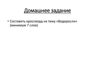 Домашнее задание
• Составить кроссворд на тему «Водоросли»
(минимум 7 слов)
 