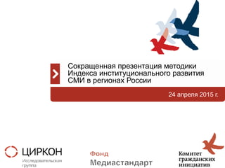 1	
  
24 апреля 2015 г.
Сокращенная презентация методики
Индекса институционального развития
СМИ в регионах России
 