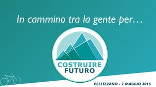 In cammino tra la gente per…
COSTRUIRE
FUTURO
PELLIZZANO - 2 MAGGIO 2015
 