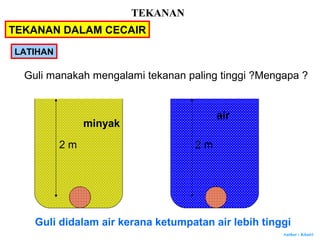 Author : Khairi
TEKANAN DALAM CECAIR
LATIHAN
2 m 2 m
minyak
air
Guli manakah mengalami tekanan paling tinggi ?Mengapa ?
Guli didalam air kerana ketumpatan air lebih tinggi
TEKANAN
 