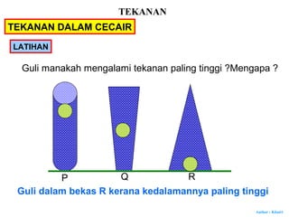 Author : Khairi
Guli manakah mengalami tekanan paling tinggi ?Mengapa ?
Guli dalam bekas R kerana kedalamannya paling tinggi
P Q R
LATIHAN
TEKANAN DALAM CECAIR
TEKANAN
 