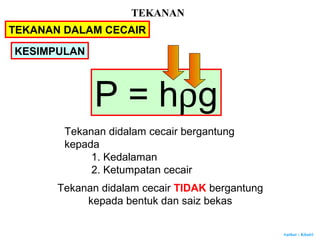 Author : Khairi
KESIMPULAN
P = hρg
Tekanan didalam cecair bergantung
kepada
1. Kedalaman
2. Ketumpatan cecair
Tekanan didalam cecair TIDAK bergantung
kepada bentuk dan saiz bekas
TEKANAN
TEKANAN DALAM CECAIR
 