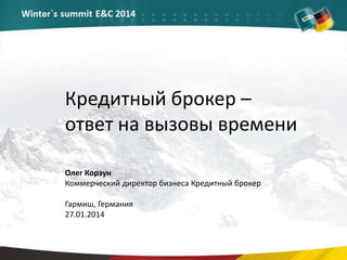 Кредитный брокер –
ответ на вызовы времени
Олег Корзун
Коммерческий директор бизнеса Кредитный брокер
Гармиш, Германия
27.01.2014
 