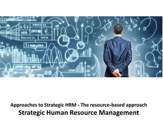 Approaches to Strategic HRM - The resource-based approach
Strategic Human Resource Management
 