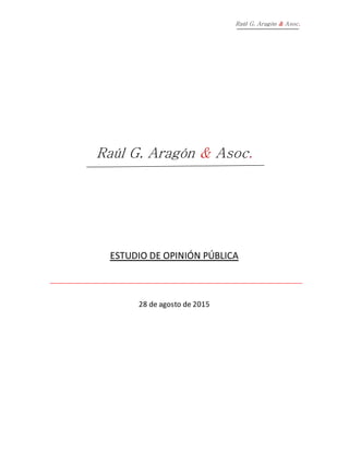 Raúl G. Aragón & Asoc.
Raúl G. Aragón & Asoc.
ESTUDIO DE OPINIÓN PÚBLICA
28 de agosto de 2015
 