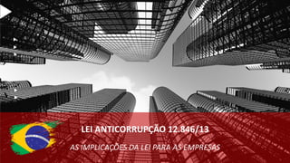 




LEI ANTICORRUPÇÃO 12.846/13
AS IMPLICAÇÕES DA LEI PARA AS EMPRESAS
 