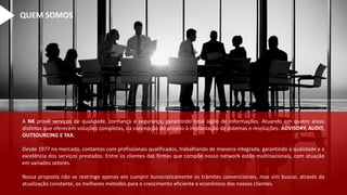 QUEM SOMOS
A NK provê serviços de qualidade, confiança e segurança, garantindo total sigilo de informações. Atuando em quatro áreas
distintas que oferecem soluções completas, da concepção do projeto à implantação de sistemas e resoluções: ADVISORY, AUDIT,
OUTSOURCING E TAX.
Desde 1977 no mercado, contamos com profissionais qualificados, trabalhando de maneira integrada, garantindo a qualidade e a
excelência dos serviços prestados. Entre os clientes das firmas que compõe nosso network estão multinacionais, com atuação
em variados setores.
Nossa proposta não se restringe apenas em cumprir burocraticamente os trâmites convencionais, mas sim buscar, através da
atualização constante, os melhores métodos para o crescimento eficiente e econômico dos nossos clientes.
 