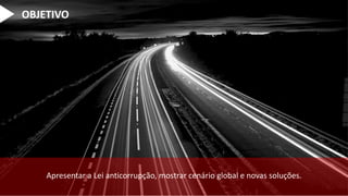 OBJETIVO
Apresentar a Lei anticorrupção, mostrar cenário global e novas soluções.
 