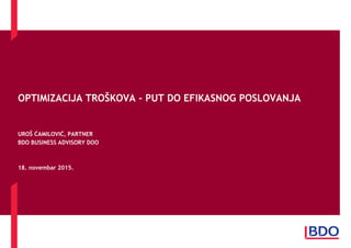OPTIMIZACIJA TROŠKOVA - PUT DO EFIKASNOG POSLOVANJA
UROŠ ĆAMILOVIĆ, PARTNER
BDO BUSINESS ADVISORY DOO
18. novembar 2015.
 