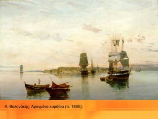Κ. Βολανάκης: Αραγμένα καράβια (π. 1895;)
 