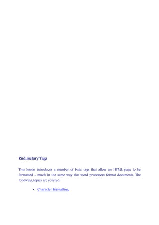 Rudimetary TagsRudimetary TagsRudimetary TagsRudimetary Tags
This lesson introduces a number of basic tags that allow an HTML page to be
formatted - much in the same way that word processors format documents. The
following topics are covered:
• Character Formatting
 