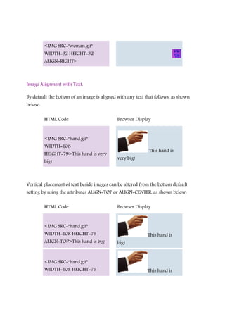 <IMG SRC="woman.gif"
WIDTH=32 HEIGHT=32
ALIGN=RIGHT>
Image Alignment with Text:
By default the bottom of an image is aligned with any text that follows, as shown
below:
HTML Code Browser Display
<IMG SRC="hand.gif"
WIDTH=108
HEIGHT=79>This hand is very
big!
This hand is
very big!
Vertical placement of text beside images can be altered from the bottom default
setting by using the attributes ALIGN=TOP or ALIGN=CENTER, as shown below:
HTML Code Browser Display
<IMG SRC="hand.gif"
WIDTH=108 HEIGHT=79
ALIGN=TOP>This hand is big!
This hand is
big!
<IMG SRC="hand.gif"
WIDTH=108 HEIGHT=79 This hand is
 