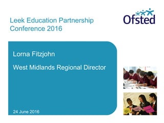 Leek Education Partnership
Conference 2016
Lorna Fitzjohn
West Midlands Regional Director
24 June 2016
 