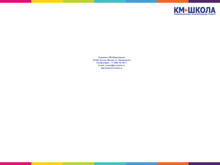 Компания «КМ Образование»
127549, Россия, Москва, ул. Пришвина,8/1
Телефон/факс : +7 (495) 787-26-11
E-mail: contact@km-school.ru
http://www.km-school.ru
 
