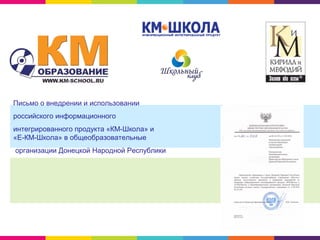 Письмо о внедрении и использовании
российского информационного
интегрированного продукта «КМ-Школа» и
«Е-КМ-Школа» в общеобразовательные
организации Донецкой Народной Республики
 