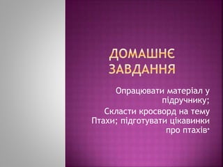 Опрацювати матеріал у
підручнику;
Скласти кросворд на тему
Птахи; підготувати цікавинки
про птахів*
 