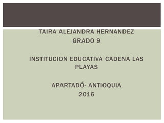 TAIRA ALEJANDRA HERNANDEZ
GRADO 9
INSTITUCION EDUCATIVA CADENA LAS
PLAYAS
APARTADÓ- ANTIOQUIA
2016
 