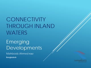 CONNECTIVITY
THROUGH INLAND
WATERS
Emerging
Developments
Mahboob Ahmed FCILT
Bangladesh
 