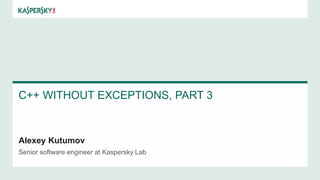 C++ WITHOUT EXCEPTIONS, PART 3
Alexey Kutumov
Senior software engineer at Kaspersky Lab
 