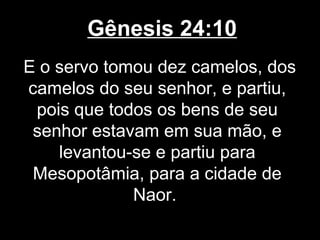 Gênesis 24:10
E o servo tomou dez camelos, dos
camelos do seu senhor, e partiu,
pois que todos os bens de seu
senhor estavam em sua mão, e
levantou-se e partiu para
Mesopotâmia, para a cidade de
Naor.
 