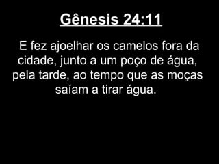 Gênesis 24:11
E fez ajoelhar os camelos fora da
cidade, junto a um poço de água,
pela tarde, ao tempo que as moças
saíam a tirar água.
 