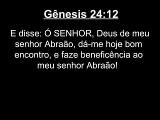 Gênesis 24:12
E disse: Ó SENHOR, Deus de meu
senhor Abraão, dá-me hoje bom
encontro, e faze beneficência ao
meu senhor Abraão!
 