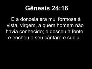 Gênesis 24:16
E a donzela era mui formosa à
vista, virgem, a quem homem não
havia conhecido; e desceu à fonte,
e encheu o seu cântaro e subiu.
 