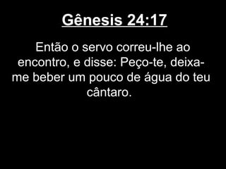Gênesis 24:17
Então o servo correu-lhe ao
encontro, e disse: Peço-te, deixa-
me beber um pouco de água do teu
cântaro.
 
