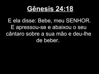Gênesis 24:18
E ela disse: Bebe, meu SENHOR.
E apressou-se e abaixou o seu
cântaro sobre a sua mão e deu-lhe
de beber.
 