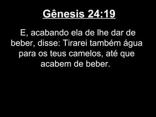 Gênesis 24:19
E, acabando ela de lhe dar de
beber, disse: Tirarei também água
para os teus camelos, até que
acabem de beber.
 