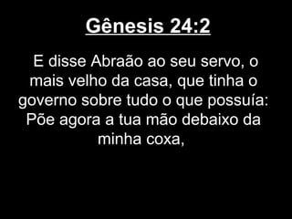 Gênesis 24:2
E disse Abraão ao seu servo, o
mais velho da casa, que tinha o
governo sobre tudo o que possuía:
Põe agora a tua mão debaixo da
minha coxa,
 