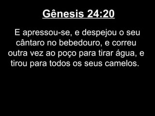 Gênesis 24:20
E apressou-se, e despejou o seu
cântaro no bebedouro, e correu
outra vez ao poço para tirar água, e
tirou para todos os seus camelos.
 