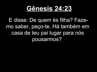 Gênesis 24:23
E disse: De quem és filha? Faze-
mo saber, peço-te. Há também em
casa de teu pai lugar para nós
pousarmos?
 