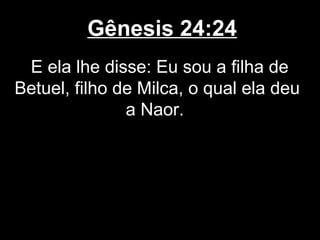 Gênesis 24:24
E ela lhe disse: Eu sou a filha de
Betuel, filho de Milca, o qual ela deu
a Naor.
 
