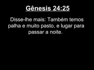 Gênesis 24:25
Disse-lhe mais: Também temos
palha e muito pasto, e lugar para
passar a noite.
 