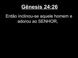 Gênesis 24:26
Então inclinou-se aquele homem e
adorou ao SENHOR,
 