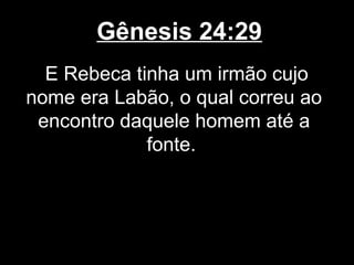 Gênesis 24:29
E Rebeca tinha um irmão cujo
nome era Labão, o qual correu ao
encontro daquele homem até a
fonte.
 
