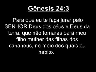 Gênesis 24:3
Para que eu te faça jurar pelo
SENHOR Deus dos céus e Deus da
terra, que não tomarás para meu
filho mulher das filhas dos
cananeus, no meio dos quais eu
habito.
 